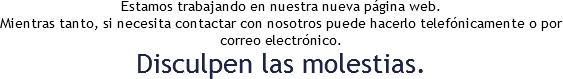 Estamos trabajando en nuestra nueva página web. Mientras tanto, si necesita contactar con nosotros puede hacerlo telefónicamente o por correo electrónico.
Disculpen las molestias. 